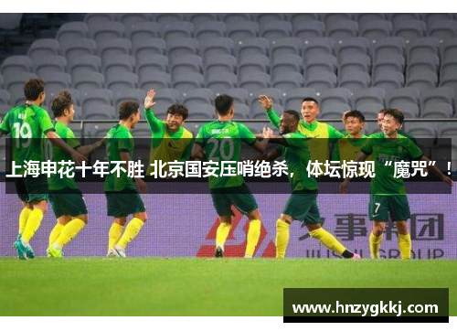 上海申花十年不胜 北京国安压哨绝杀，体坛惊现“魔咒”！