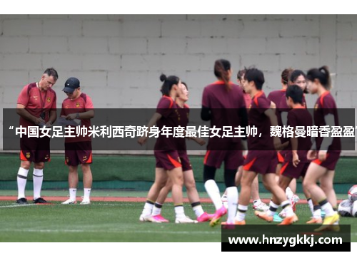 “中国女足主帅米利西奇跻身年度最佳女足主帅，魏格曼暗香盈盈”